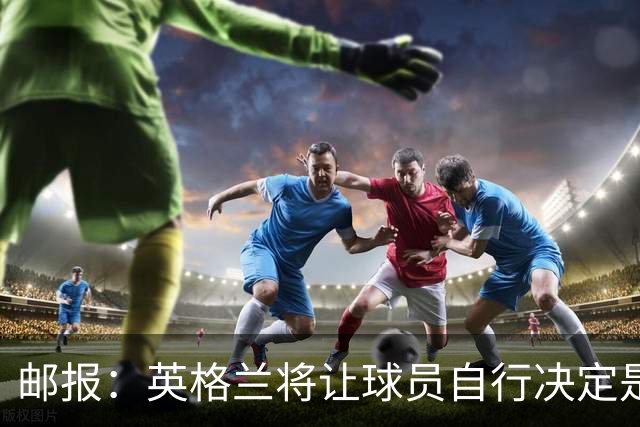 邮报：英格兰将让球员自行决定是否与托马斯握手，没专门跟球员谈