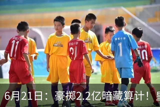 6月21日：豪掷2.2亿暗藏算计！皇马声东击西布局，奥利塞成西甲争冠关键落子